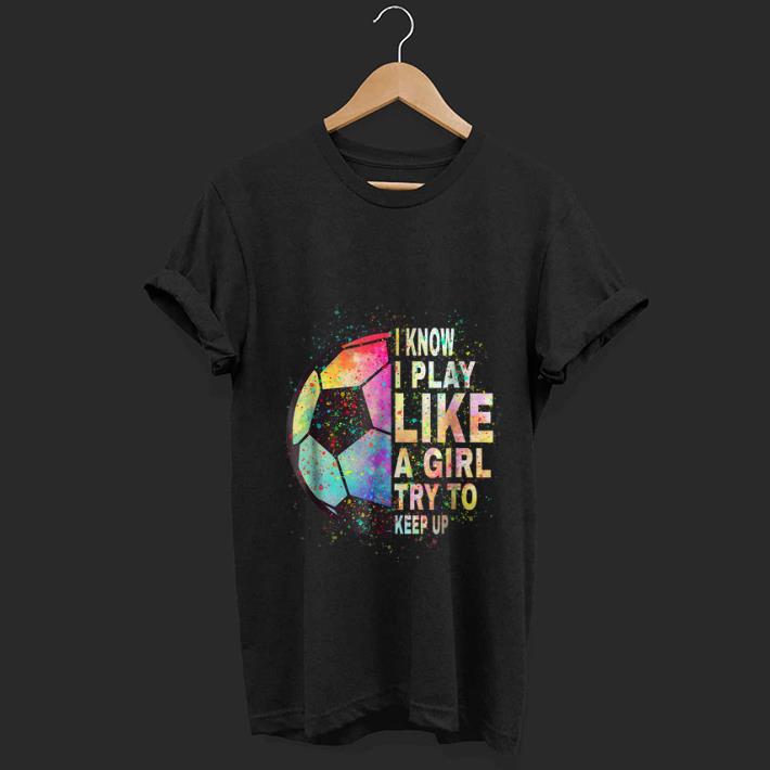  Top I Know I Play Like A Girl Try To Keep Up Soccer Ball shirt