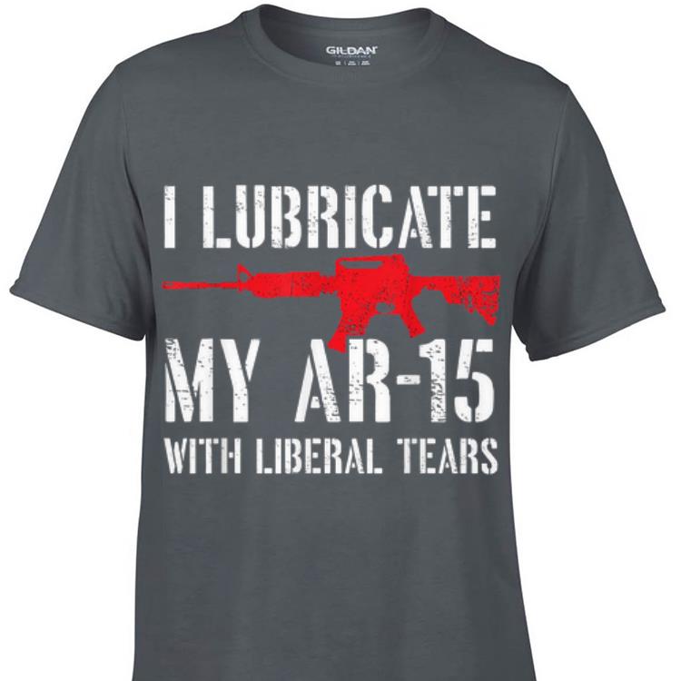 Awesome I Lubricate My Ar-15 With Liberal Tears shirt