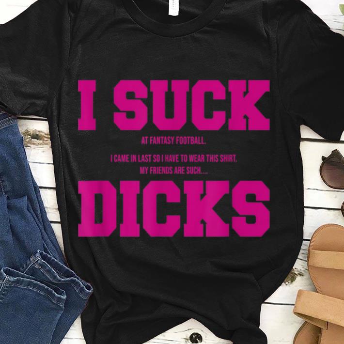Awesome I Suck At Fantasy Football My Friends Are Such Dicks shirt