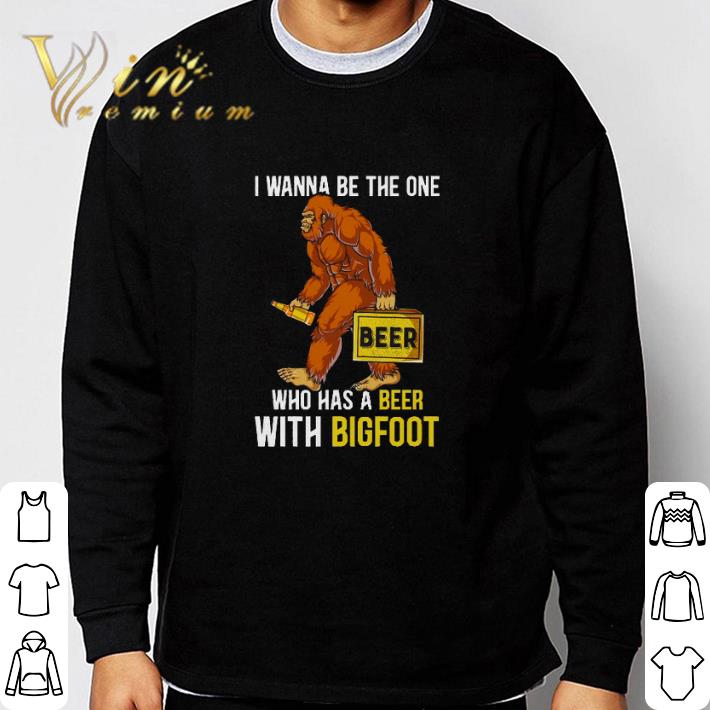 Awesome I wanna be the one beer who has a beer with bigfoot shirt 6 Awesome I wanna be the one beer who has a beer with bigfoot shirt