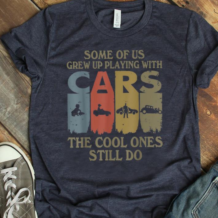 Awesome Some Of Us Grew Up Playing With Cars The Cool One Still Do Vintage shirt