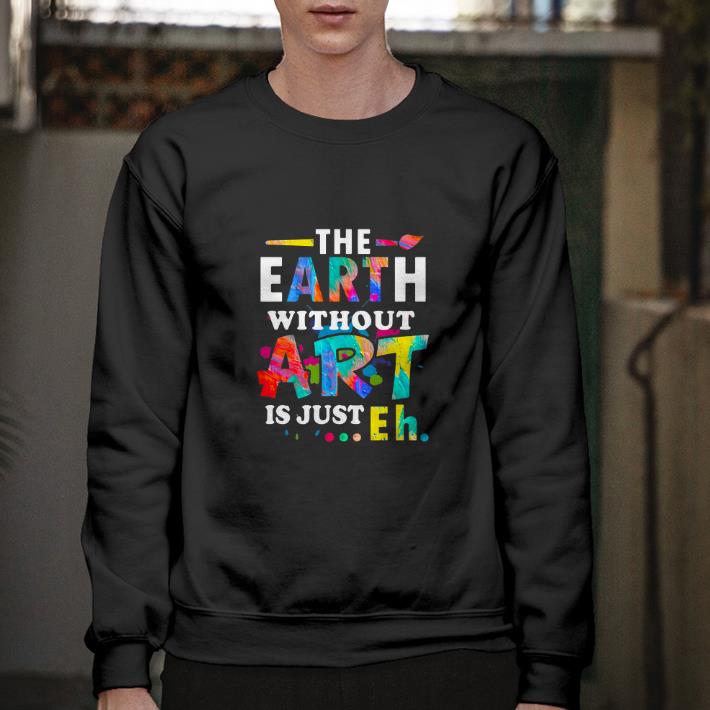 Awesome The earth without art is just eh shirt