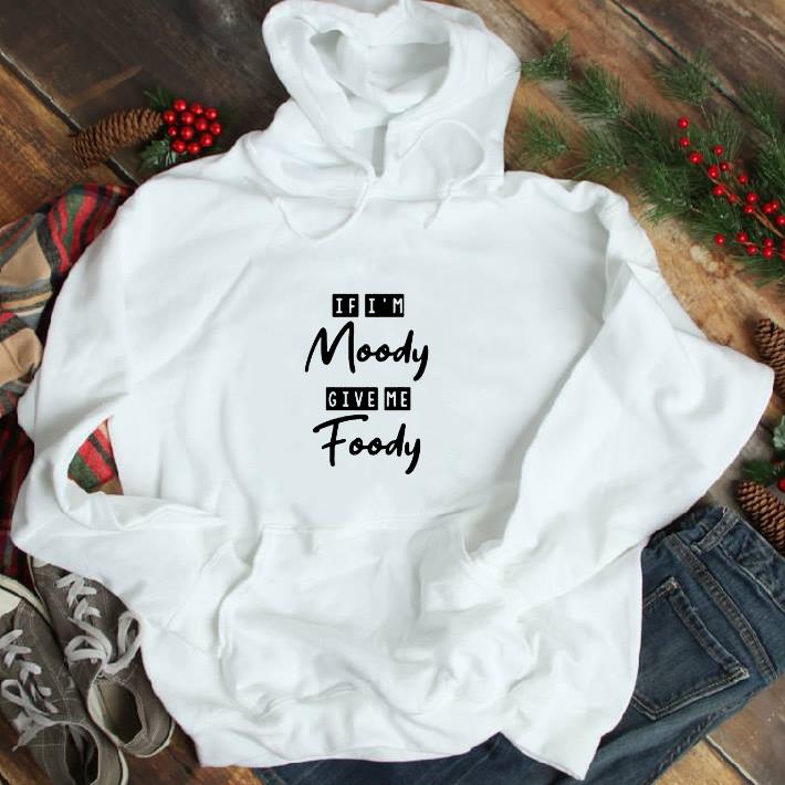 Funny If i'm moody give me foody shirt