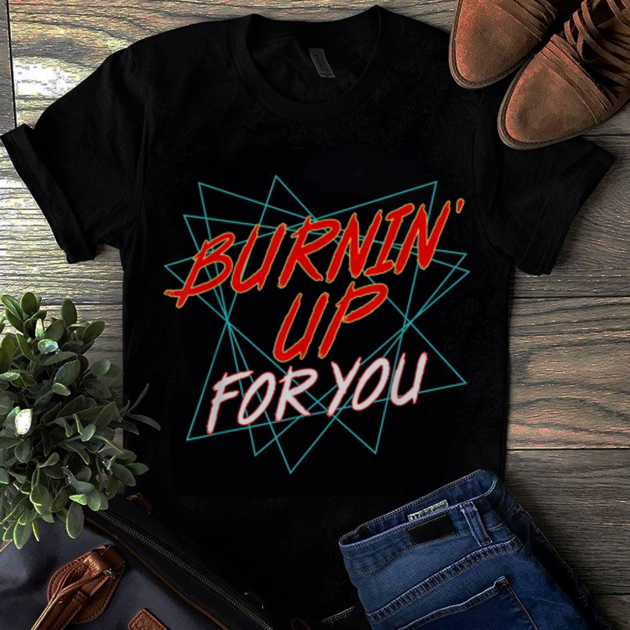  Hot Burnin Up For You shirt