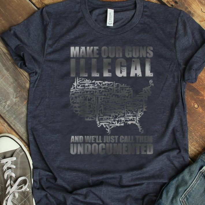 Hot Make Our Guns Illegal And We'll Just Call them Undocumented shirt