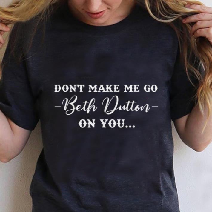 Nice Don't Make Me Go Beth Dutton On You shirt
