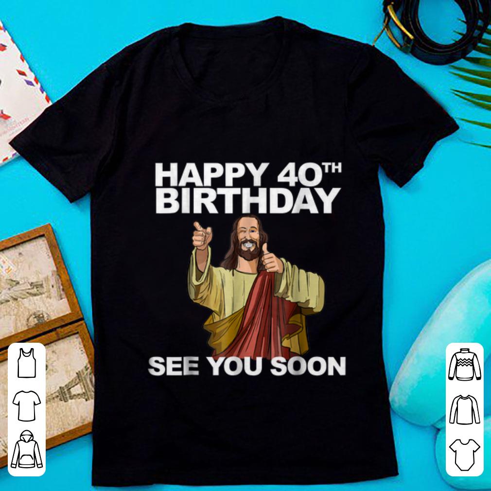 Nice Happy 40th Birthday See You Soon Jesus shirt