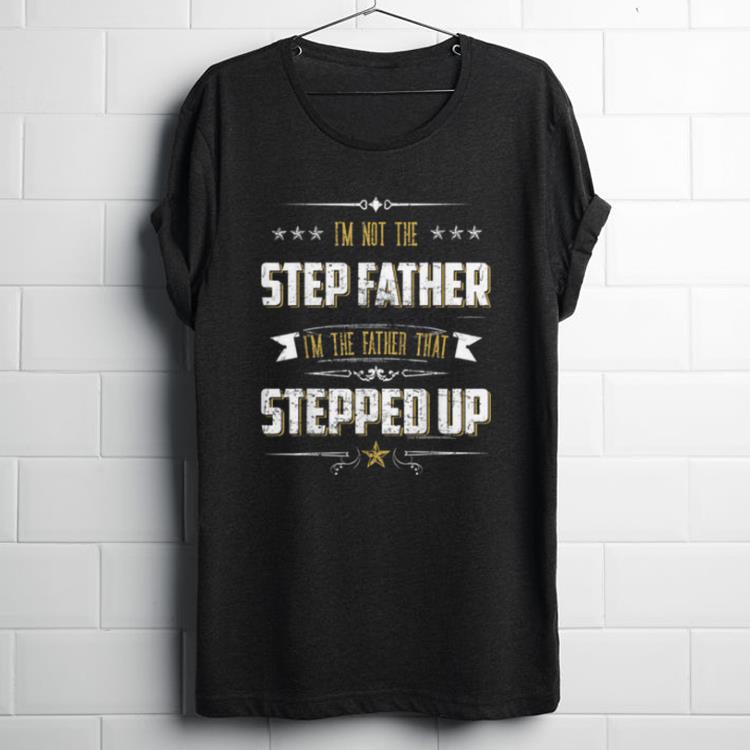 Nice I'm Not The Step Father I'm The Father That Stepped Up shirt