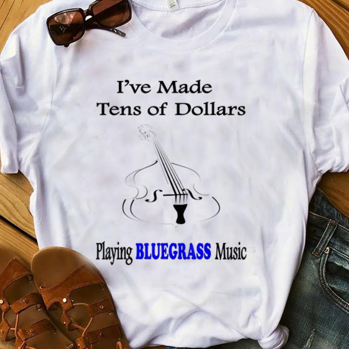 Nice I've Made Ten Of Dollars Playing Bluegrass Music shirt