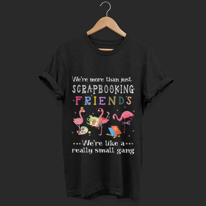  Nice We're More Than Just Scrapbooking Friends We're Like A Really Small Gang Flamingo shirt