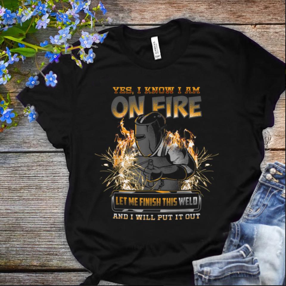  Nice Yes I Know I Am On Fire Let Me Finish This Weld And I Will Put It Out shirt