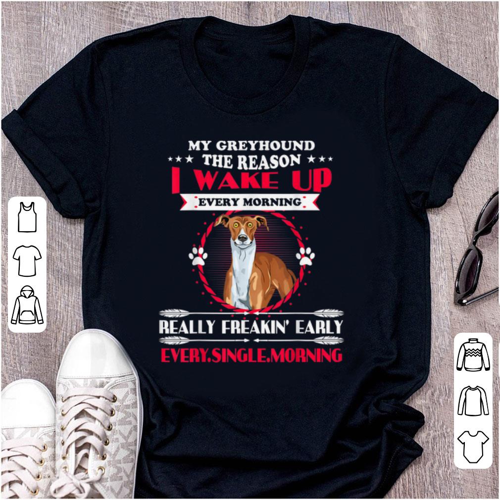 Official My Greyhound the Reason I Wake Up Every Morning Really Freakin Early Every Single Morning shirt
