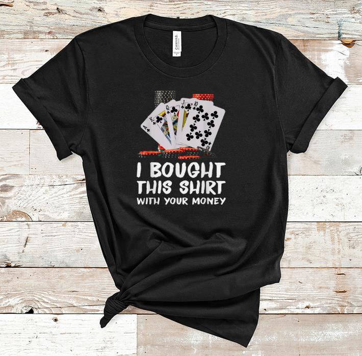 Official Poker I Bought This Shirt With Your Money shirt