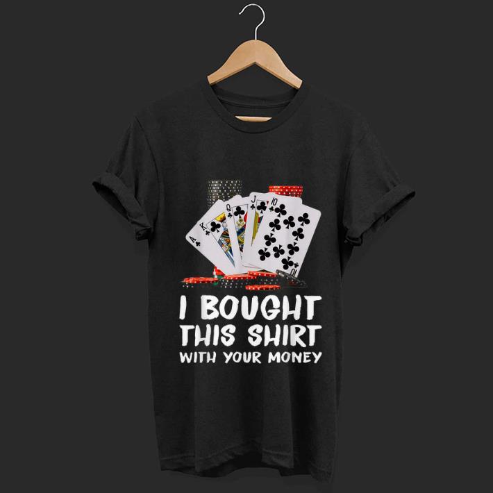 Original Poker I Bought This Shirt With Your Money shirt