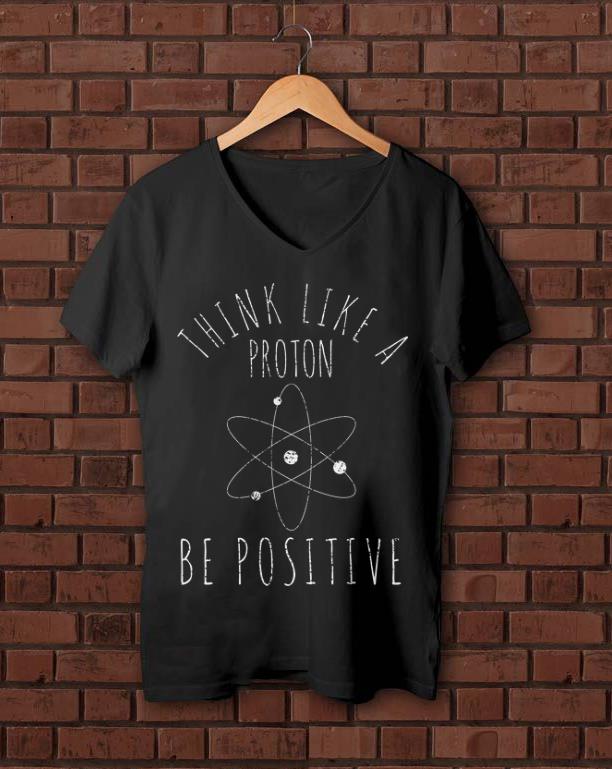Original Think Like A Proton Be Positive shirt
