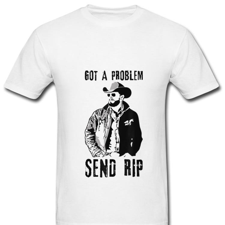 Premium Rip Wheeler Got A Problem Send Rip shirt