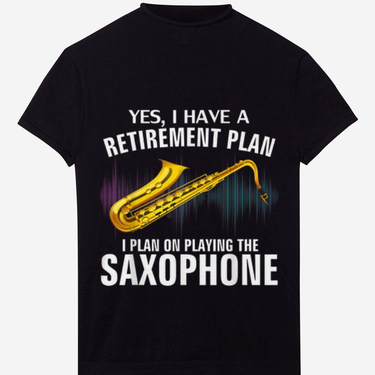 Premium Yes I Have A Retirement Plan I Plan On Playing The Saxophone shirt
