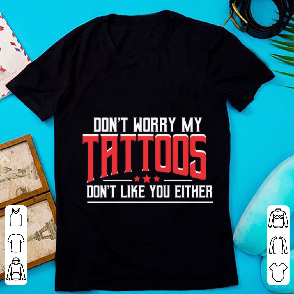 Pretty Don't Worry My Tattoos Don't Like You Either shirt