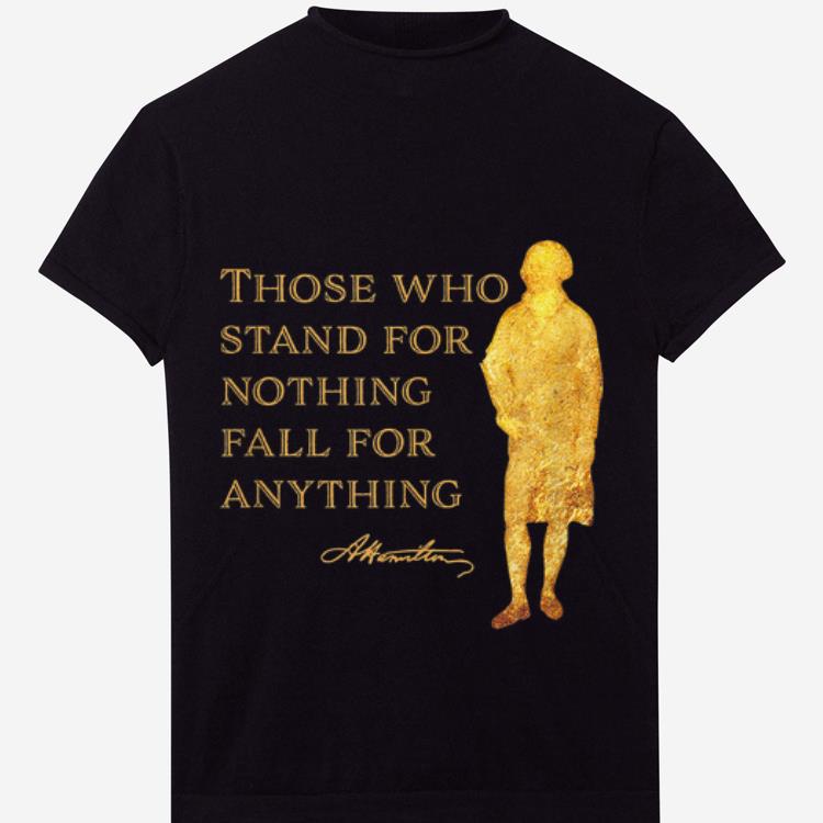 The Best Alexander Hamilton Those Who Stand For Nothing Fall For Anything shirt