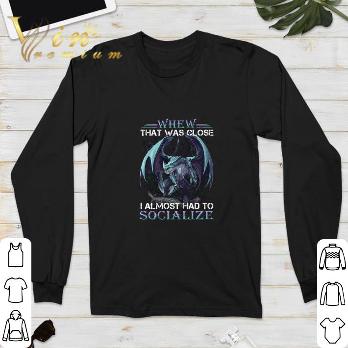 Top Dragon whew that was close i almost had to socialize shirt 6 Top Dragon whew that was close i almost had to socialize shirt