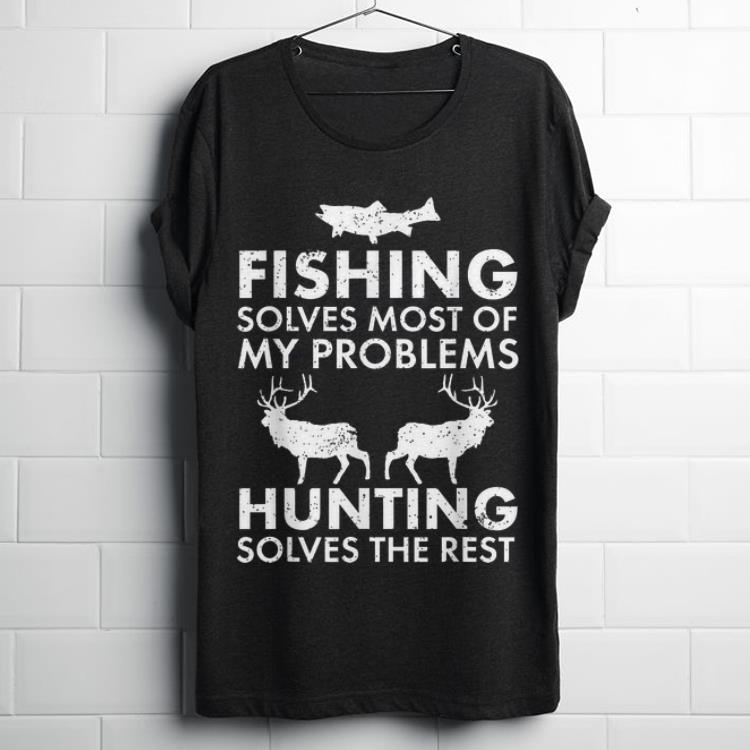  Top Fishing Solves Most Of My Problems Hunting Solves The Rest shirt