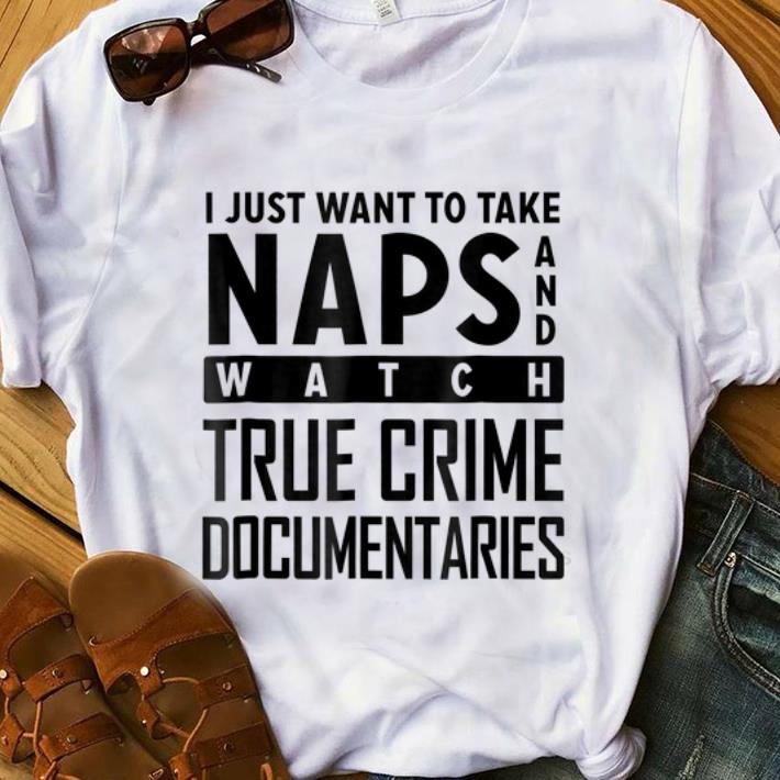 Top I Just Want To Take Naps And Watch True Crime Documentaries shirt
