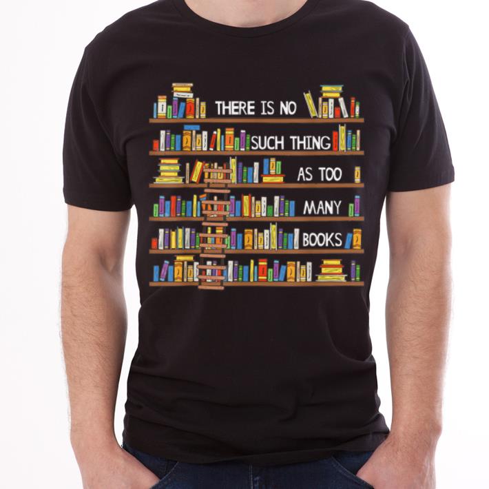 Top There Is No Such Thing As Too Many Books Lover shirt