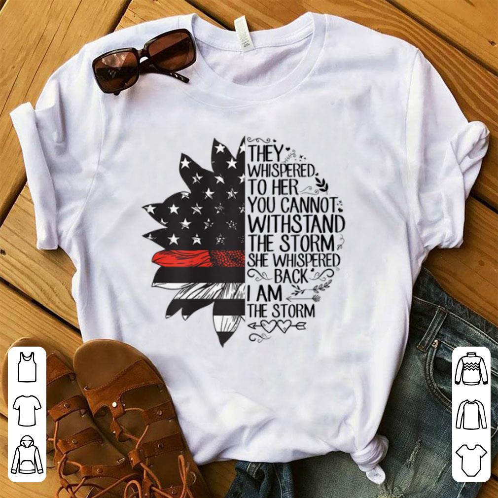 Top They Whispered To her You Cannot Withstand The Storm She Whispered Back I Am The Storm Sunflower Firefighter Flag shirt