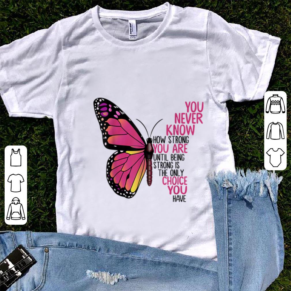 Top You Never Know How Strong You Are Until Being Strong Is The Only Choice You Have shirt