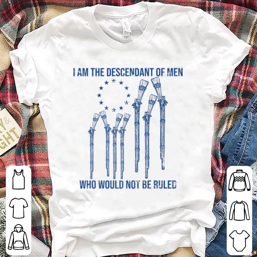 Awesome I Am The Descendant Of Men Who Would Not Be Ruled shirt