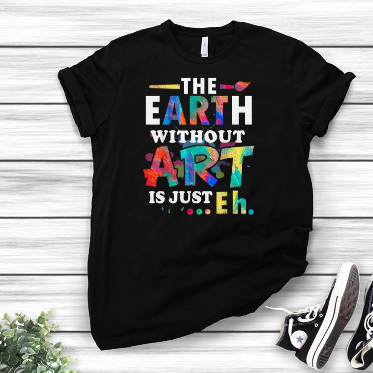 Awesome The Earth Without Art Is Just Ehshirts