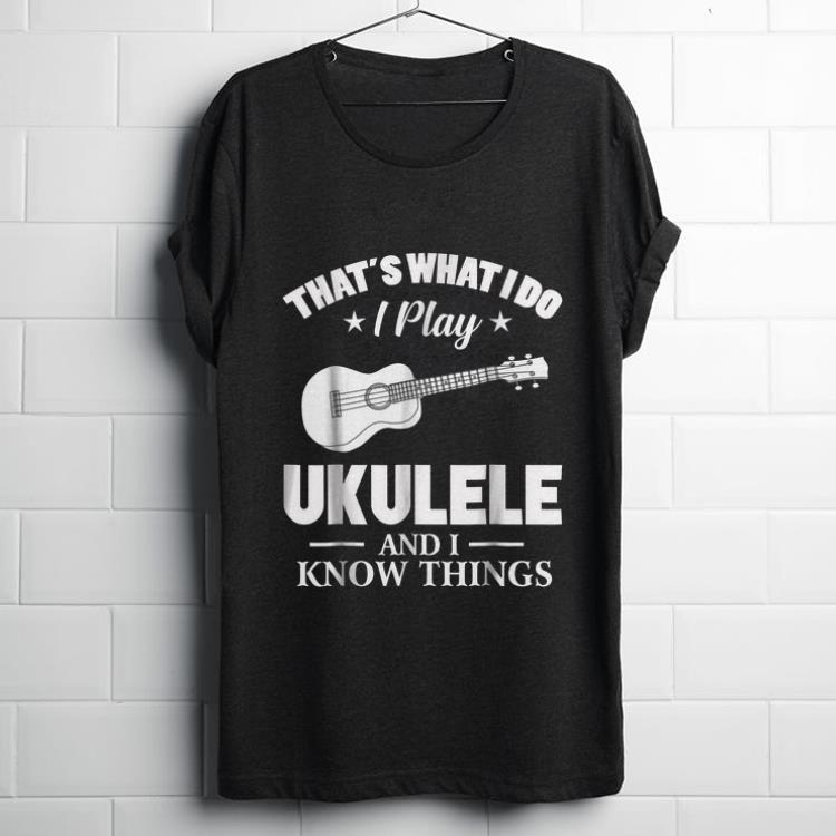  Funny That's What I Do I Play Ukulele And I Know Things shirt