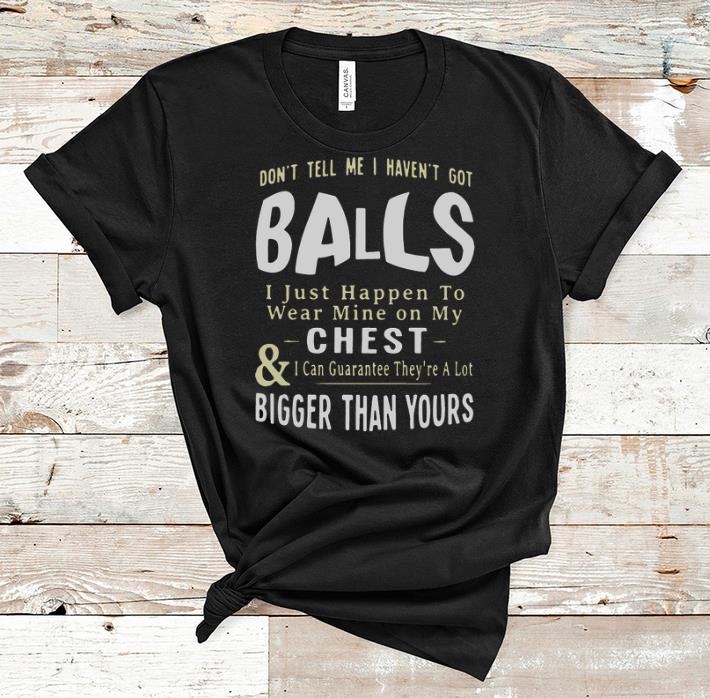 Hot Don't Tell Me I Haven't Got Balls I Just Happen To Wear Mine On shirt