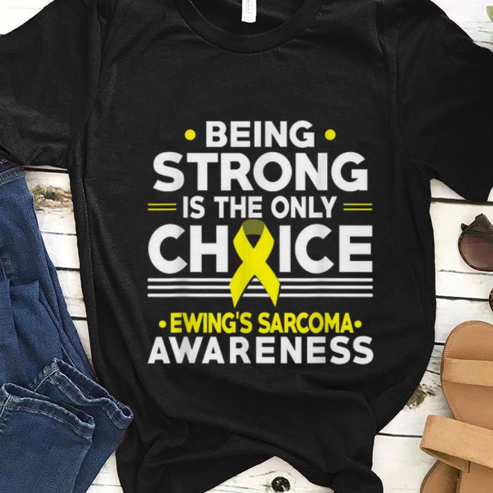  Nice Being Strong Is The Only Choice Ewing's Sarcoma Awareness shirt