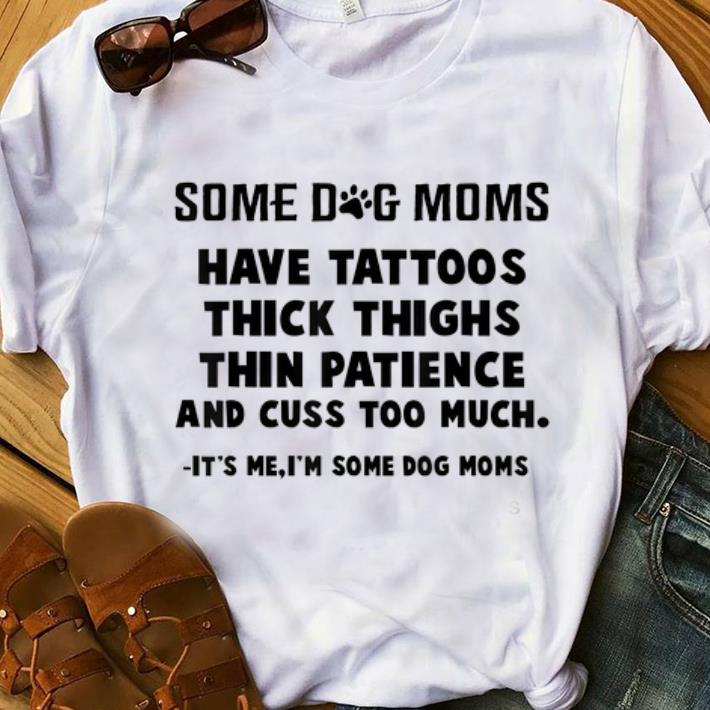 Nice Some Dog Moms Have Tattoos Thick Thighs Thin Patience And Cuss Too Much shirt