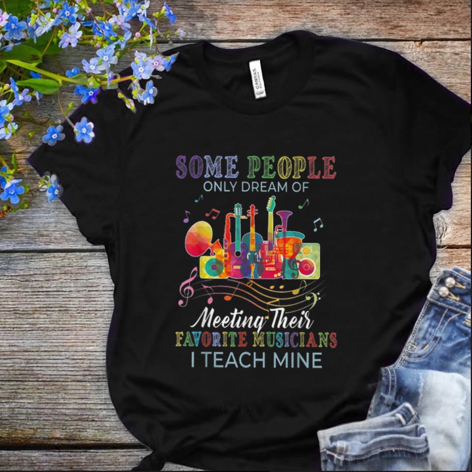  Nice Some People Only Dreams Of Meeting Their Favorite Musicians I Teach Mine shirt