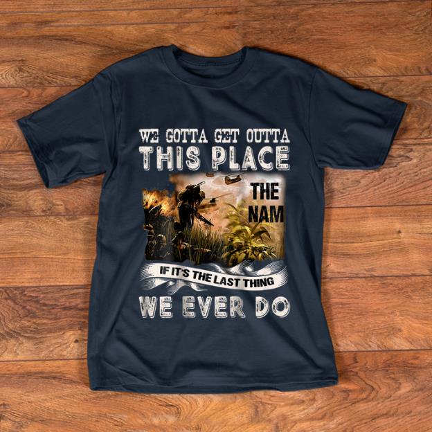Nice We Gotta Get Outta This Place The name If It's The Last Things We Ever Do shirt