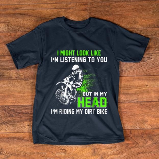 Official I Might Look Like I'm Listening To You But In My Head I'm Riding My Dirt Bike shirt