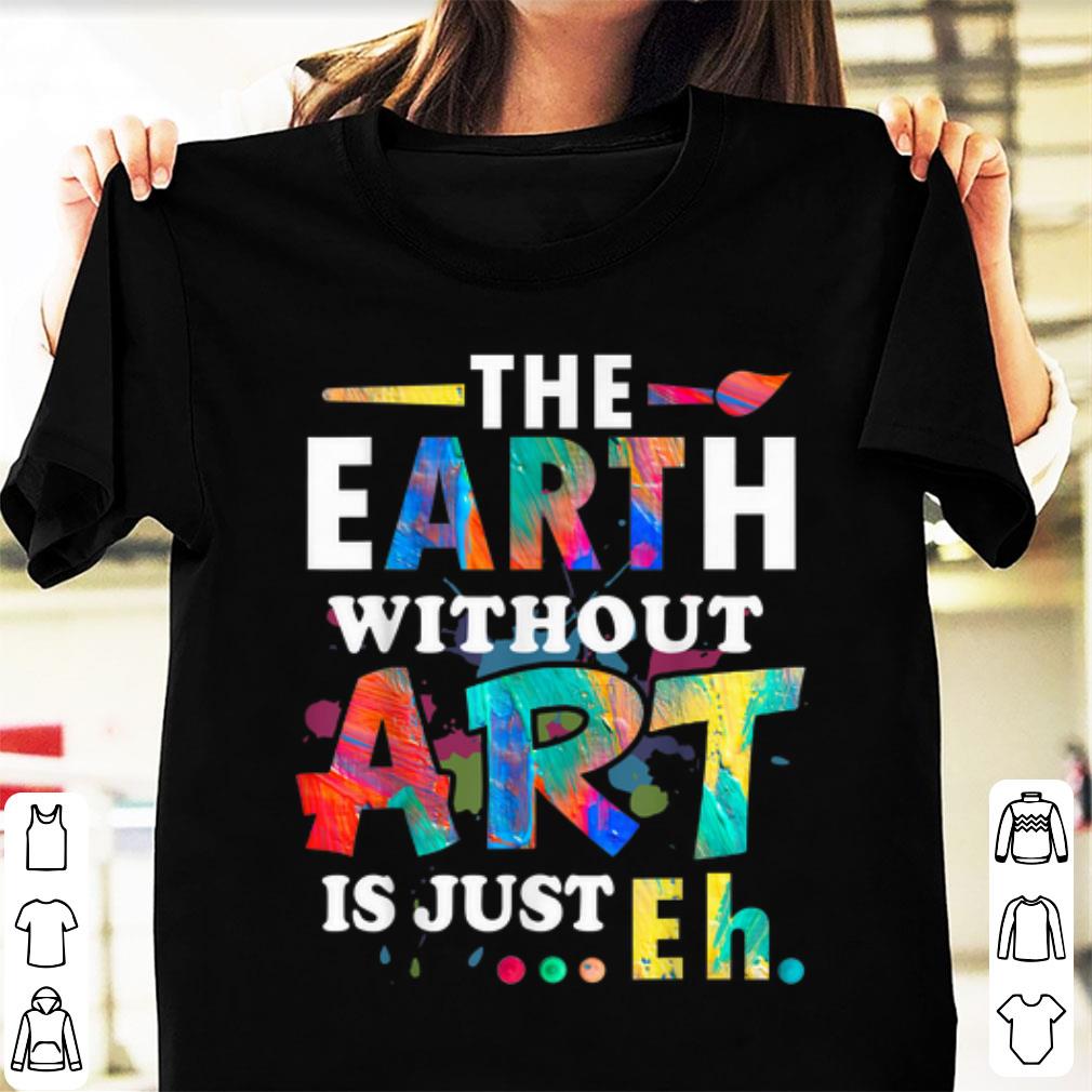 Official The Earth Without Art Is Just Eh shirt