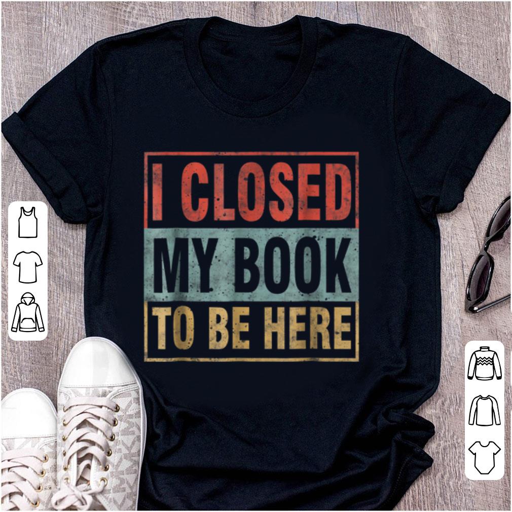 Original I Closed My Book To Be Here Vintage shirt