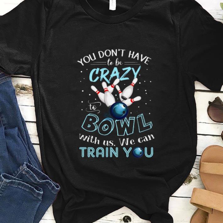  Premim You Don't Have To Be Crazy To Bowl With Us We Can Train You shirt