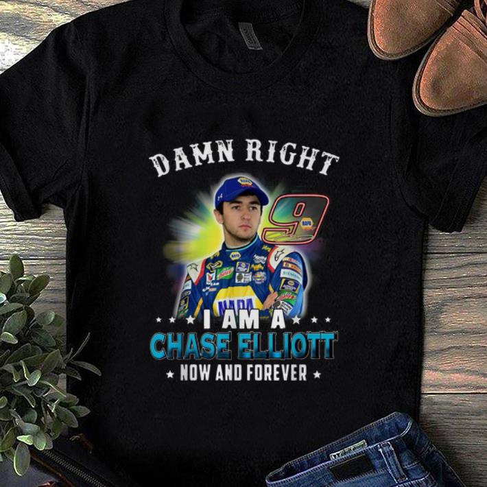 Premium Damn Right I Am A Chase Elliott Fan Now And Forever shirt