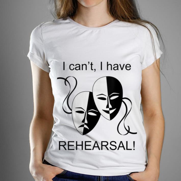  Premium I Can't I Have Rehearsal shirt