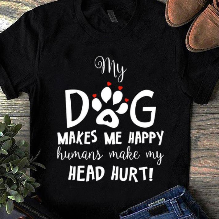 Premium My Dog Makes Me Happy Humans Make My Head Hurt shirt