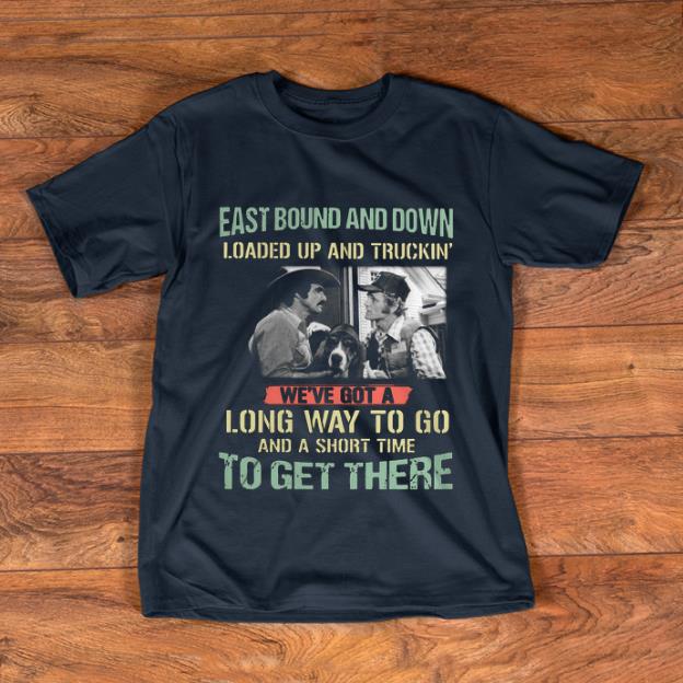 Pretty Eastbound And Down Loaded Up And Truckin We've Got A Long Way To Go And A Short Time shirt