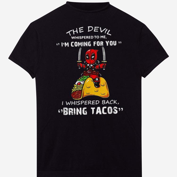 Pretty The Devil Whispered To me I'm Coming For you I Whispered Back Bring Tacos Deadpool shirts