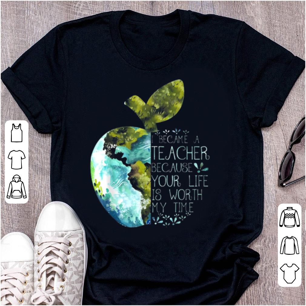 Top I Became A Teacher Because Your Life Is Worth My Time Apple World shirt