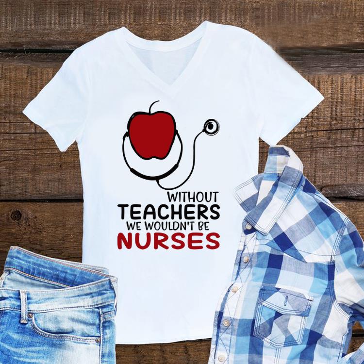Awesome Apple Without Teachers We Wouldn’t Be Nurses shirt