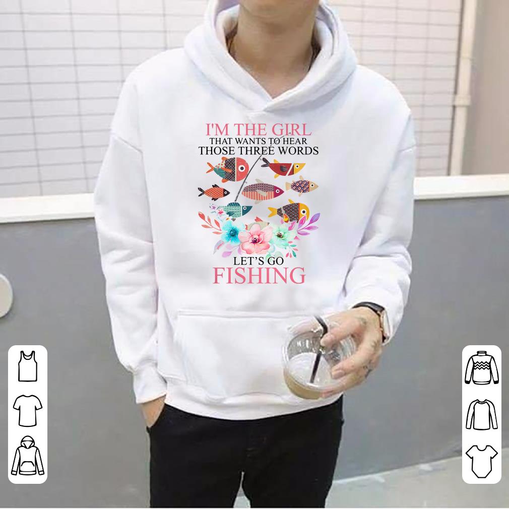 Beautiful I’m the girl that wants to hear those three words let’s go fishing shirt
