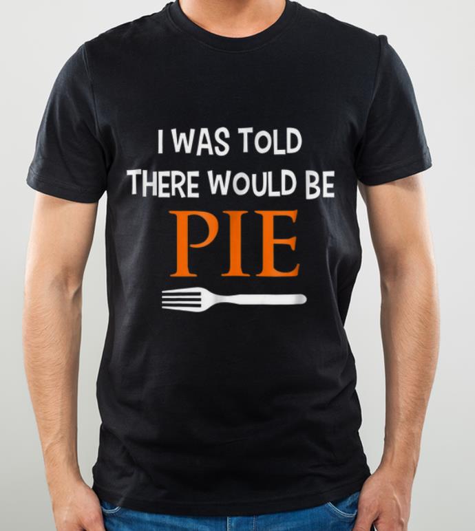 Nice I Was Told There Would Be Pie Funny Thanksgiving shirt